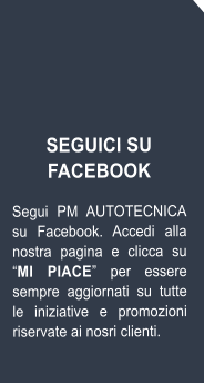 SEGUICI SU FACEBOOK  Segui PM AUTOTECNICA su Facebook. Accedi alla nostra pagina e clicca su MI PIACE per essere sempre aggiornati su tutte le iniziative e promozioni riservate ai nosri clienti.