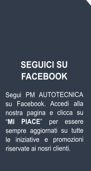 SEGUICI SU FACEBOOK  Segui PM AUTOTECNICA su Facebook. Accedi alla nostra pagina e clicca su “MI PIACE” per essere sempre aggiornati su tutte le iniziative e promozioni riservate ai nosri clienti.